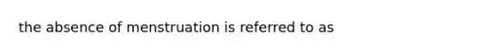 the absence of menstruation is referred to as