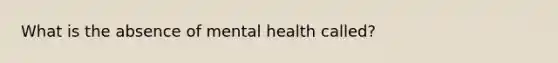 What is the absence of mental health called?