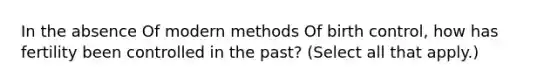 In the absence Of modern methods Of birth control, how has fertility been controlled in the past? (Select all that apply.)