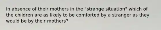 In absence of their mothers in the "strange situation" which of the children are as likely to be comforted by a stranger as they would be by their mothers?