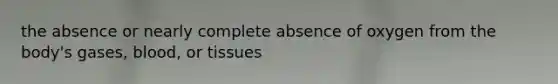 the absence or nearly complete absence of oxygen from the body's gases, blood, or tissues