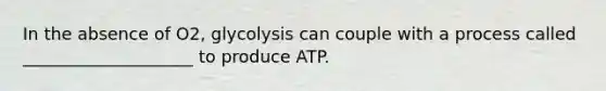 In the absence of O2, glycolysis can couple with a process called ____________________ to produce ATP.