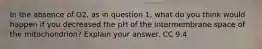 In the absence of O2, as in question 1, what do you think would happen if you decreased the pH of the intermembrane space of the mitochondrion? Explain your answer. CC 9.4