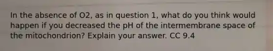 In the absence of O2, as in question 1, what do you think would happen if you decreased the pH of the intermembrane space of the mitochondrion? Explain your answer. CC 9.4