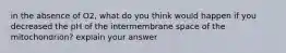 in the absence of O2, what do you think would happen if you decreased the pH of the intermembrane space of the mitochondrion? explain your answer