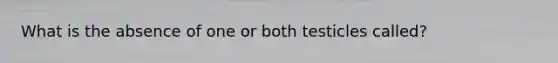 What is the absence of one or both testicles called?