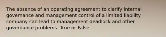 The absence of an operating agreement to clarify internal governance and management control of a limited liability company can lead to management deadlock and other governance problems. True or False