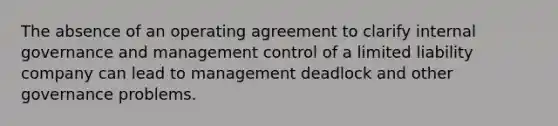 The absence of an operating agreement to clarify internal governance and management control of a limited liability company can lead to management deadlock and other governance problems.