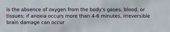 is the absence of oxygen from the body's gases, blood, or tissues; if anoxia occurs <a href='https://www.questionai.com/knowledge/keWHlEPx42-more-than' class='anchor-knowledge'>more than</a> 4-6 minutes, irreversible brain damage can occur