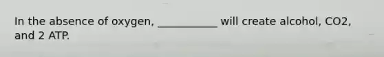In the absence of oxygen, ___________ will create alcohol, CO2, and 2 ATP.