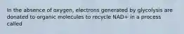 In the absence of oxygen, electrons generated by glycolysis are donated to organic molecules to recycle NAD+ in a process called