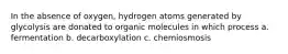 In the absence of oxygen, hydrogen atoms generated by glycolysis are donated to organic molecules in which process a. fermentation b. decarboxylation c. chemiosmosis