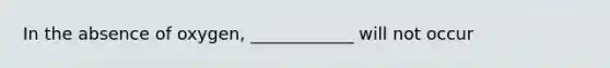In the absence of oxygen, ____________ will not occur