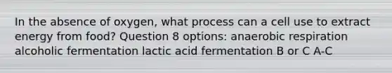 In the absence of oxygen, what process can a cell use to extract energy from food? Question 8 options: an<a href='https://www.questionai.com/knowledge/kyxGdbadrV-aerobic-respiration' class='anchor-knowledge'>aerobic respiration</a> alcoholic fermentation lactic acid fermentation B or C A-C