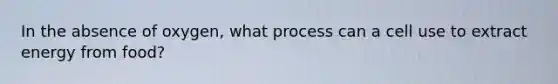 In the absence of oxygen, what process can a cell use to extract energy from food?