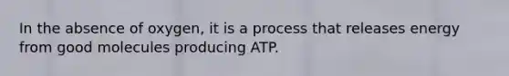 In the absence of oxygen, it is a process that releases energy from good molecules producing ATP.