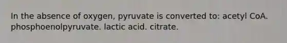 In the absence of oxygen, pyruvate is converted to: acetyl CoA. phosphoenolpyruvate. lactic acid. citrate.