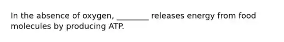 In the absence of oxygen, ________ releases energy from food molecules by producing ATP.