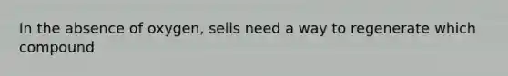 In the absence of oxygen, sells need a way to regenerate which compound