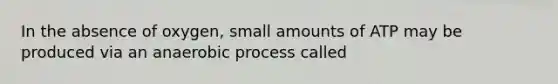 In the absence of oxygen, small amounts of ATP may be produced via an anaerobic process called