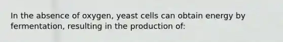 In the absence of oxygen, yeast cells can obtain energy by fermentation, resulting in the production of: