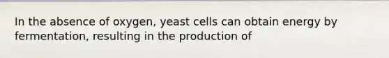 In the absence of oxygen, yeast cells can obtain energy by fermentation, resulting in the production of