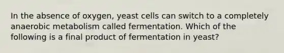 In the absence of oxygen, yeast cells can switch to a completely anaerobic metabolism called fermentation. Which of the following is a final product of fermentation in yeast?