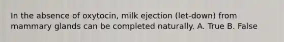 In the absence of oxytocin, milk ejection (let-down) from mammary glands can be completed naturally. A. True B. False