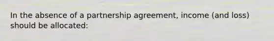 In the absence of a partnership agreement, income (and loss) should be allocated: