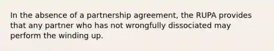 In the absence of a partnership agreement, the RUPA provides that any partner who has not wrongfully dissociated may perform the winding up.