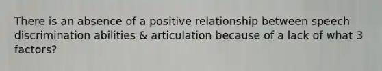 There is an absence of a positive relationship between speech discrimination abilities & articulation because of a lack of what 3 factors?