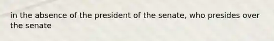 in the absence of the president of the senate, who presides over the senate