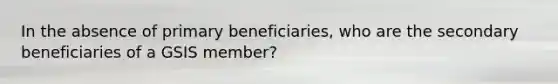 In the absence of primary beneficiaries, who are the secondary beneficiaries of a GSIS member?