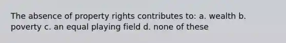 The absence of property rights contributes to: a. wealth b. poverty c. an equal playing field d. none of these