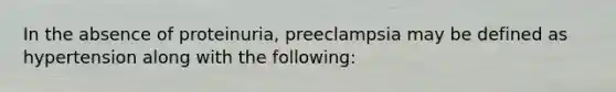 In the absence of proteinuria, preeclampsia may be defined as hypertension along with the following: