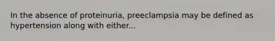 In the absence of proteinuria, preeclampsia may be defined as hypertension along with either...