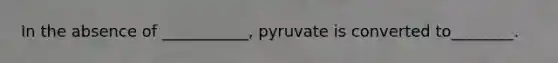 In the absence of ___________, pyruvate is converted to________.