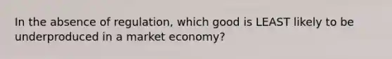 In the absence of regulation, which good is LEAST likely to be underproduced in a market economy?