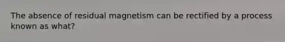 The absence of residual magnetism can be rectified by a process known as what?