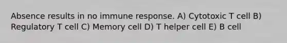 Absence results in no immune response. A) Cytotoxic T cell B) Regulatory T cell C) Memory cell D) T helper cell E) B cell