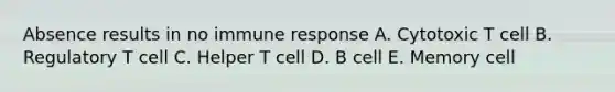 Absence results in no immune response A. Cytotoxic T cell B. Regulatory T cell C. Helper T cell D. B cell E. Memory cell