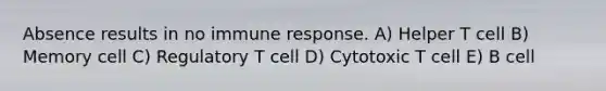 Absence results in no immune response. A) Helper T cell B) Memory cell C) Regulatory T cell D) Cytotoxic T cell E) B cell