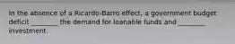 In the absence of a Ricardo-Barro effect, a government budget deficit ________ the demand for loanable funds and ________ investment.