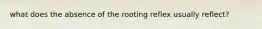 what does the absence of the rooting reflex usually reflect?