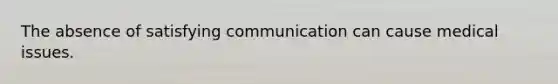 The absence of satisfying communication can cause medical issues.