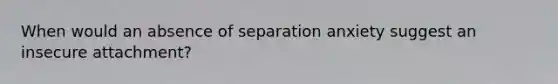 When would an absence of separation anxiety suggest an insecure attachment?