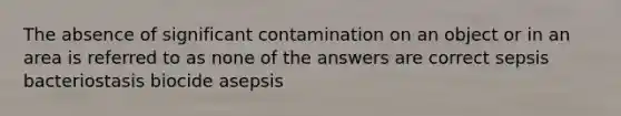 The absence of significant contamination on an object or in an area is referred to as none of the answers are correct sepsis bacteriostasis biocide asepsis