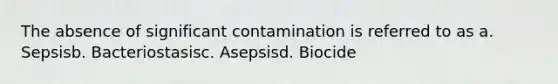 The absence of significant contamination is referred to as a. Sepsisb. Bacteriostasisc. Asepsisd. Biocide