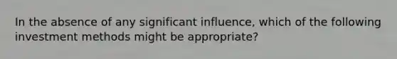 In the absence of any significant influence, which of the following investment methods might be appropriate?