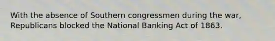 With the absence of Southern congressmen during the war, Republicans blocked the National Banking Act of 1863.